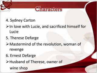 4. Sydney Carton
In love with Lucie, and sacrificed himself for
Lucie
5. Therese Defarge
Mastermind of the revolution, woman of
revenge
6. Ernest Defarge
Husband of Therese, owner of
wine shop
 