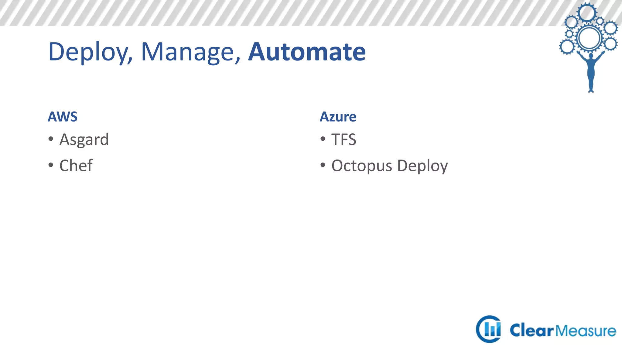 Deploy, Manage, Automate
AWS
• Command line support
• Visual Studio integration
• REST API first
• Configuration based supported
• Easy to weave into CI
• Fully automatable
• Web based management portal
Azure
• Command line support
• DEEP Visual Studio integration
• REST API available for most
things
• Configuration based supported
• Easy to weave into CI
• Fully automatable
• Web based management portal
 