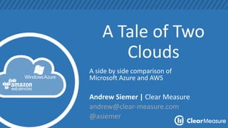 A Tale of Two
Clouds
A side by side comparison of
Microsoft Azure and AWS
Andrew Siemer | Clear Measure
andrew@clear-measure.com
@asiemer
 