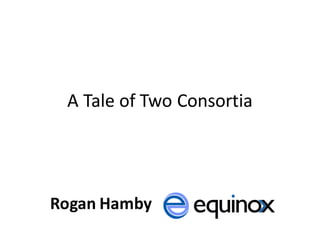 A	Tale	of	Two	Consortia
Rogan Hamby
 