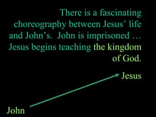 There is a fascinating choreography between Jesus’ life and John’s.  John is imprisoned … Jesus begins teaching  the kingdom of God. Jesus John  