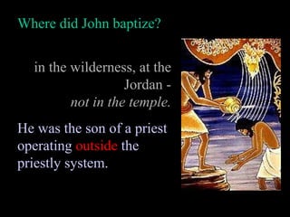 Where did John baptize? in the wilderness, at the Jordan - not in the temple. He was the son of a priest operating  outside  the priestly system. 