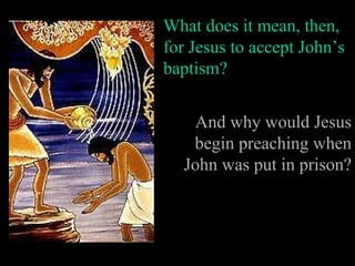 What does it mean, then, for Jesus to accept John’s baptism? And why would Jesus begin preaching when John was put in prison? 