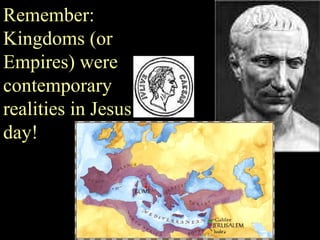 Remember: Kingdoms (or Empires) were contemporary realities in Jesus’ day! 