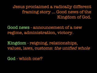 Jesus proclaimed a radically different framing story … Good news of the Kingdom of God. Good news  - announcement of a new regime, administration, victory. Kingdom  - reigning, relationships, values, laws, customs:  the unified whole God  - which one? 