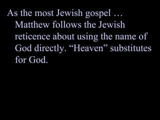 As the most Jewish gospel … Matthew follows the Jewish reticence about using the name of God directly. “Heaven” substitutes for God. 