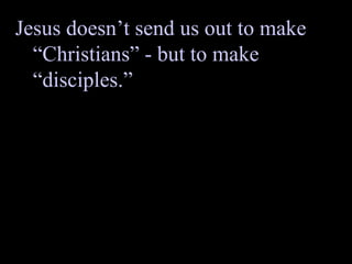 Jesus doesn’t send us out to make “Christians” - but to make “disciples.” 