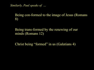 Similarly, Paul speaks of  … Being con-formed to the image of Jesus (Romans 8) Being trans-formed by the renewing of our minds (Romans 12) Christ being “formed” in us (Galatians 4) 