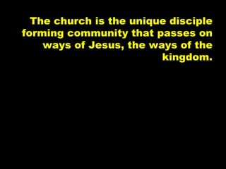 The church is the unique disciple forming community that passes on ways of Jesus, the ways of the kingdom. 