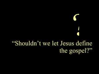 “ Shouldn’t we let Jesus define the gospel?” ? 