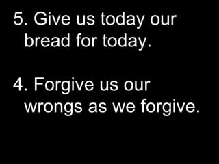 5. Give us today our bread for today. 4. Forgive us our wrongs as we forgive. 