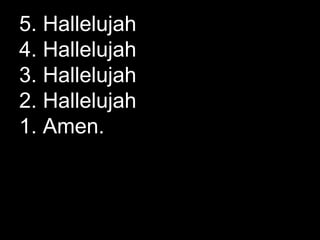 5. Hallelujah 4. Hallelujah 3. Hallelujah 2. Hallelujah 1. Amen. 