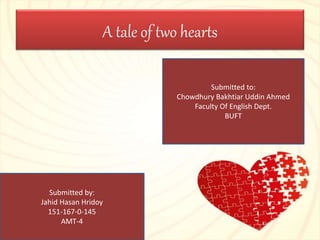 A tale of two hearts
Submitted to:
Chowdhury Bakhtiar Uddin Ahmed
Faculty Of English Dept.
BUFT
Submitted by:
Jahid Hasan Hridoy
151-167-0-145
AMT-4
 