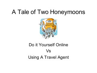 A Tale of Two Honeymoons
Do it Yourself Online
Vs
Using A Travel Agent
 