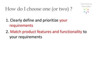 How do I choose one (or two) ?

1. Clearly define and prioritize your
  requirements
2. Match product features and functionality to
  your requirements
 
