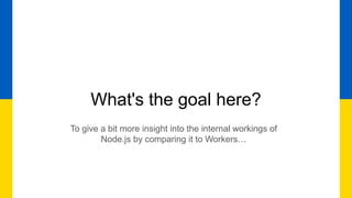 What's the goal here?
To give a bit more insight into the internal workings of
Node.js by comparing it to Workers…
 