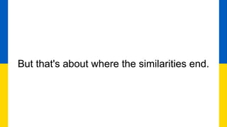 But that's about where the similarities end.
 