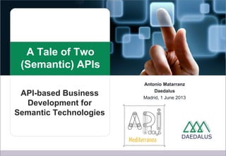 A Tale of Two
(Semantic) APIs
Antonio Matarranz
Daedalus
Madrid, 1 June 2013
API-based Business
Development for
Semantic Technologies
 
