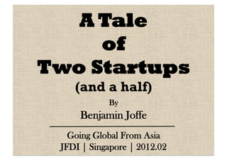 A Tale
     of
Two Startups
    (and a half)
            By
     Benjamin Joffe
   Going Global From Asia
 JFDI | Singapore | 2012.02
 