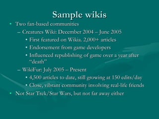 Sample wikis <ul><li>Two fan-based communities </li></ul><ul><ul><li>Creatures Wiki: December 2004 – June 2005 </li></ul><...