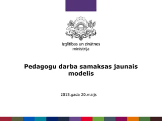 Pedagogu darba samaksas jaunais
modelis
2015.gada 20.maijs
 