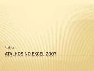 ATALHOS NO EXCEL 2007
Atalhos
 
