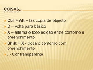 Coisas,,,Ctrl + Alt – faz cópia de objectoD – volta para básicoX – alterna o foco edição entre contorno e preenchimento Shift + X - troca o contorno com preenchimento/ - Cor transparente