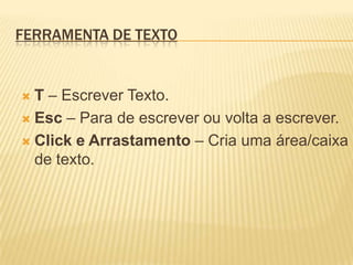  Ferramenta de TextoT – Escrever Texto.Esc – Para de escrever ou volta a escrever.Click e Arrastamento – Cria uma área/caixa de texto.