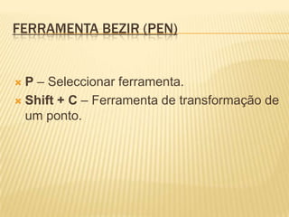 Ferramenta Bezir (Pen)P– Seleccionar ferramenta.Shift + C – Ferramenta de transformação de um ponto.