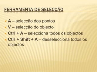 Ferramenta de Selecção A – selecção dos pontosV – selecção do objectoCtrl + A – selecciona todos os objectosCtrl + Shift + A – desselecciona todos os objectos