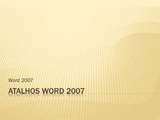 ATALHOS WORD 2007
Word 2007
 