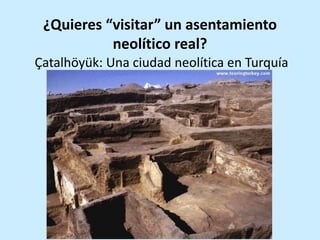 ¿Quieres “visitar” un asentamiento
neolítico real?
Çatalhöyük: Una ciudad neolítica en Turquía
 