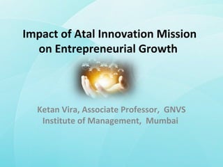 Impact of Atal Innovation Mission
on Entrepreneurial Growth
Ketan Vira, Associate Professor, GNVS
Institute of Management, Mumbai
 