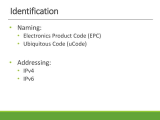 Identification
• Naming:
• Electronics Product Code (EPC)
• Ubiquitous Code (uCode)
• Addressing:
• IPv4
• IPv6
 
