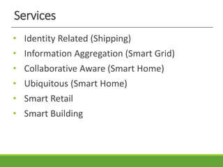 Services
• Identity Related (Shipping)
• Information Aggregation (Smart Grid)
• Collaborative Aware (Smart Home)
• Ubiquitous (Smart Home)
• Smart Retail
• Smart Building
 
