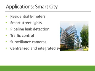 Applications: Smart City
• Residential E-meters
• Smart street lights
• Pipeline leak detection
• Traffic control
• Surveillance cameras
• Centralized and integrated system control
 