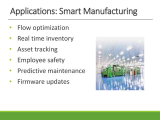 Applications: Smart Manufacturing
• Flow optimization
• Real time inventory
• Asset tracking
• Employee safety
• Predictive maintenance
• Firmware updates
 