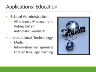 Applications: Education
• School Administration
• Attendance Management
• Voting System
• Automatic Feedback
• Instructional Technology
• Media
• Information management
• Foreign language learning
 
