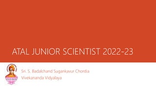 ATAL JUNIOR SCIENTIST 2022-23
Sri. S. Badalchand Sugankavur Chordia
Vivekananda Vidyalaya
 