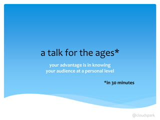 a talk for the ages*
your advantage is in knowing
your audience at a personal level
*in 30 minutes
@cloudspark
 