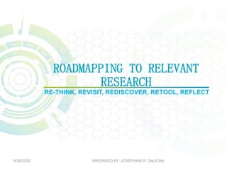 ROADMAPPING TO RELEVANT
RESEARCH
RE-THINK, REVISIT, REDISCOVER, RETOOL, REFLECT
6/26/2020 PREPARED BY: JOSEPHINE P. GALICHA
 