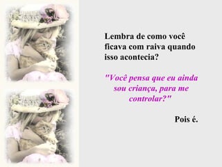 Lembra de como você ficava com raiva quando isso acontecia?  "Você pensa que eu ainda sou criança, para me controlar?"  Pois é. 
