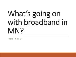 What’s going on
with broadband in
MN?
ANN TREACY
 