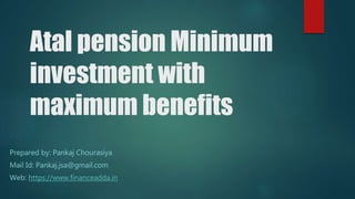 Atal pension Minimum
investment with
maximum benefits
Prepared by: Pankaj Chourasiya
Mail Id: Pankaj.jsa@gmail.com
Web: https://www.financeadda.in
 
