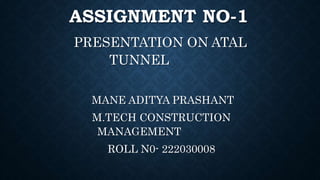 ASSIGNMENT NO-1
PRESENTATION ON ATAL
TUNNEL
MANE ADITYA PRASHANT
M.TECH CONSTRUCTION
MANAGEMENT
ROLL N0- 222030008
 