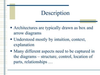 Description

w  Architectures are typically drawn as box and
    arrow diagrams
w  Understood mostly by intuition, context,
    explanation
w  Many different aspects need to be captured in
    the diagrams – structure, control, location of
    parts, relationships …
 