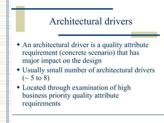 Architectural drivers

w  An architectural driver is a quality attribute
    requirement (concrete scenario) that has
    major impact on the design
w  Usually small number of architectural drivers
    (~ 5 to 8)
w  Located through examination of high
    business priority quality attribute
    requirements
 
