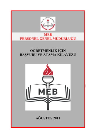 MEB
PERSONEL GENEL MÜDÜRLÜĞÜ


    ÖĞRETMENLĠK ĠÇĠN
BAġVURU VE ATAMA KILAVUZU




       AĞUSTOS 2011
 