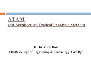 ATAM
(An Architecture Tradeoff Analysis Method)
1
Dr. Himanshu Hora
SRMS College of Engineering & Technology, Bareilly
 