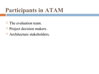 Participants in ATAM
 The evaluation team.
 Project decision makers.
 Architecture stakeholders.
 